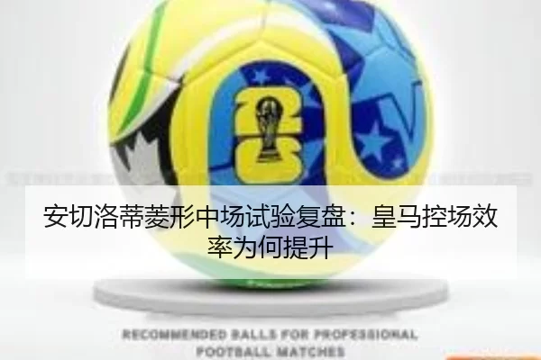 安切洛蒂菱形中场试验复盘：皇马控场效率为何提升