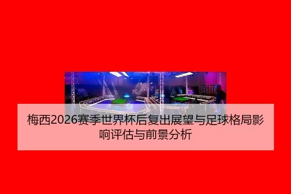 梅西2026赛季世界杯后复出展望与足球格局影响评估与前景分析