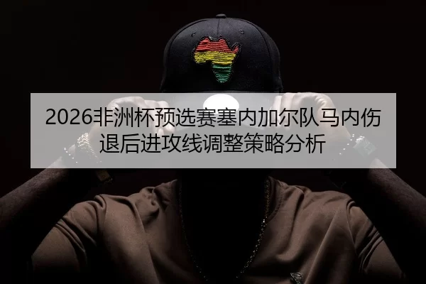 2026非洲杯预选赛塞内加尔队马内伤退后进攻线调整策略分析