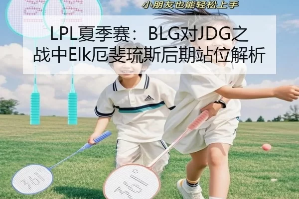 LPL夏季赛：BLG对JDG之战中Elk厄斐琉斯后期站位解析