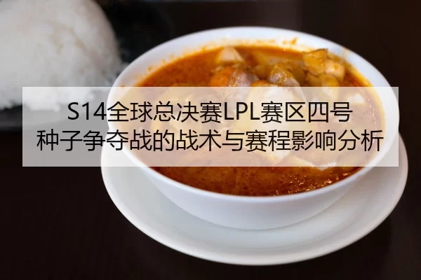 S14全球总决赛LPL赛区四号种子争夺战的战术与赛程影响分析