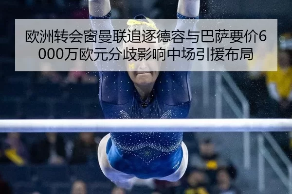 欧洲转会窗曼联追逐德容与巴萨要价6000万欧元分歧影响中场引援布局