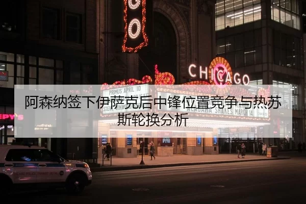 阿森纳签下伊萨克后中锋位置竞争与热苏斯轮换分析