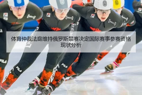 体育仲裁法庭维持俄罗斯禁赛决定国际赛事参赛资格现状分析
